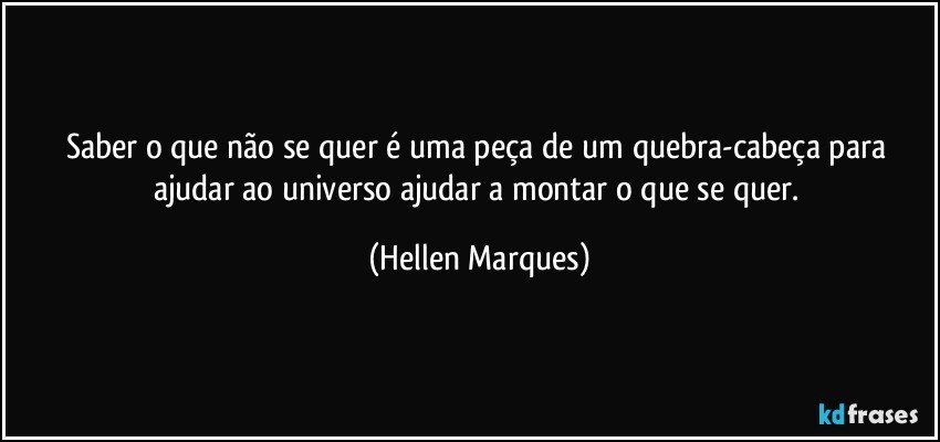 Saber o que não se quer  é uma peça de um quebra-cabeça para ajudar ao universo ajudar a  montar o que se quer. (Hellen Marques)