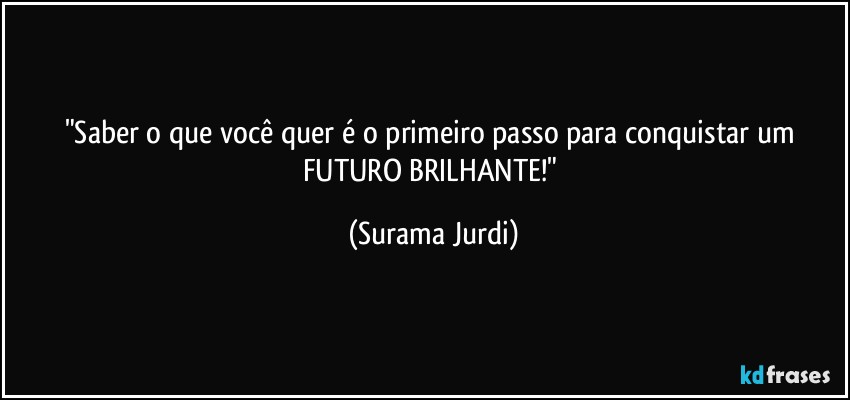 "Saber o que você quer é o primeiro passo para conquistar um FUTURO BRILHANTE!" (Surama Jurdi)