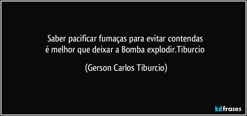 Saber pacificar fumaças para evitar contendas 
é melhor que deixar a Bomba explodir.Tiburcio (Gerson Carlos Tiburcio)