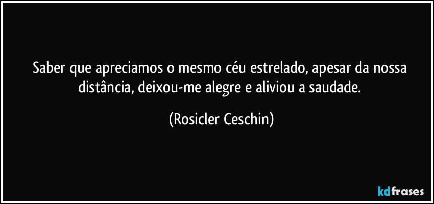 Saber que apreciamos o mesmo céu estrelado, apesar da nossa distância, deixou-me alegre e aliviou a saudade. (Rosicler Ceschin)