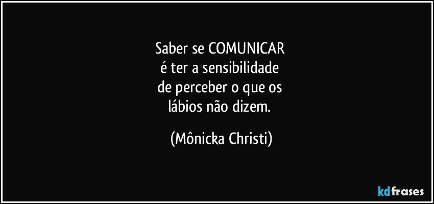 Saber se COMUNICAR 
é ter a sensibilidade 
de perceber o que os 
lábios não dizem. (Mônicka Christi)