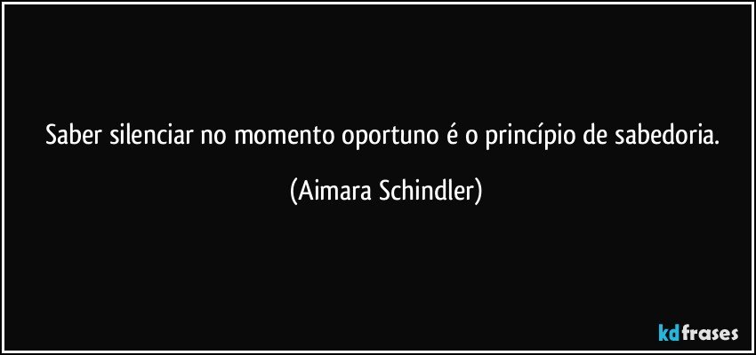 Saber silenciar no momento oportuno é o princípio de sabedoria. (Aimara Schindler)