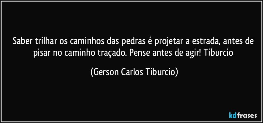 Saber trilhar os caminhos das pedras é projetar a estrada, antes de pisar no caminho traçado. Pense antes de agir! Tiburcio (Gerson Carlos Tiburcio)