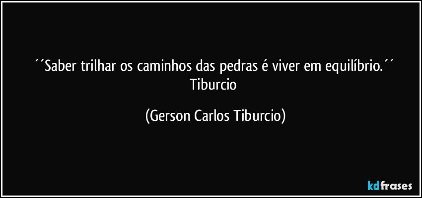 ´´Saber trilhar os caminhos das pedras é viver em equilíbrio.´´ Tiburcio (Gerson Carlos Tiburcio)