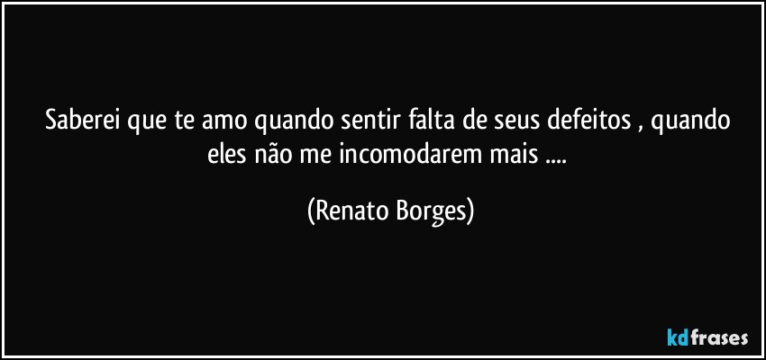 Saberei que te amo quando sentir falta de seus defeitos , quando eles não me incomodarem mais ... (Renato Borges)