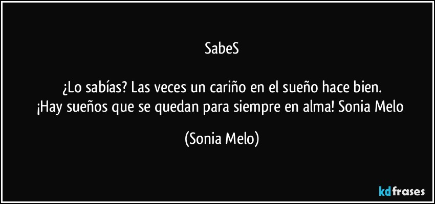 SabeS

¿Lo sabías? Las veces un cariño  en el sueño  hace bien.
¡Hay sueños  que  se quedan  para siempre  en alma! Sonia  Melo (Sonia Melo)