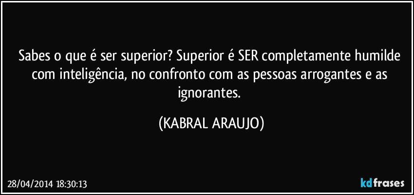 Sabes o que é ser superior? Superior é SER completamente humilde com inteligência, no confronto com as pessoas arrogantes e as ignorantes. (KABRAL ARAUJO)