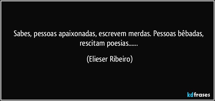Sabes, pessoas apaixonadas, escrevem merdas. Pessoas bêbadas, rescitam poesias... (Elieser Ribeiro)