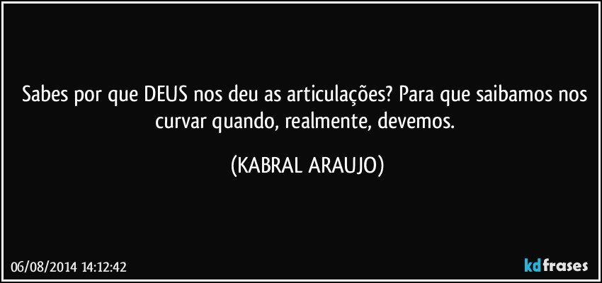 Sabes por que DEUS nos deu as articulações? Para que saibamos nos curvar quando, realmente, devemos. (KABRAL ARAUJO)
