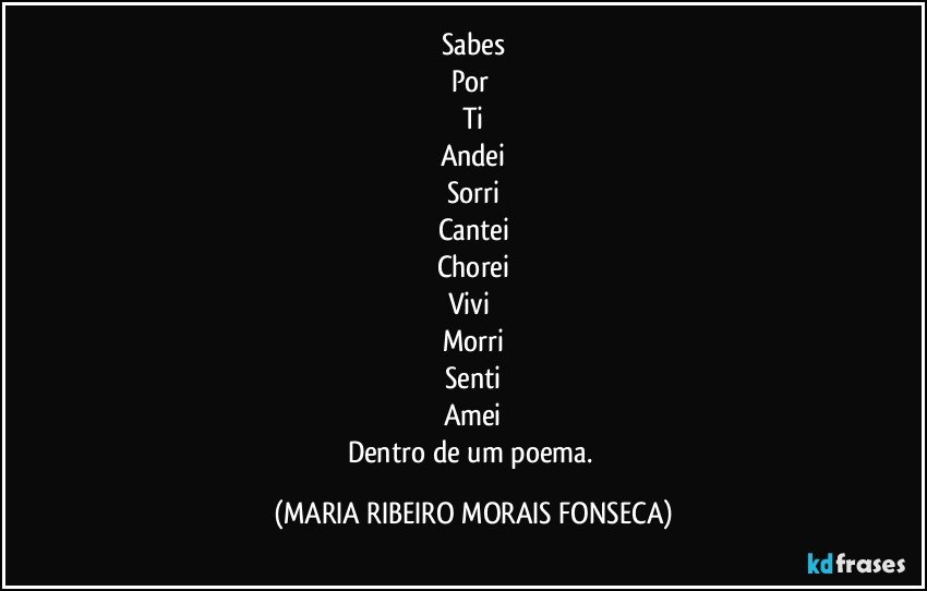 Sabes
Por 
Ti
Andei
Sorri
Cantei
Chorei
Vivi 
Morri
Senti
Amei
Dentro de um poema. (MARIA RIBEIRO MORAIS FONSECA)