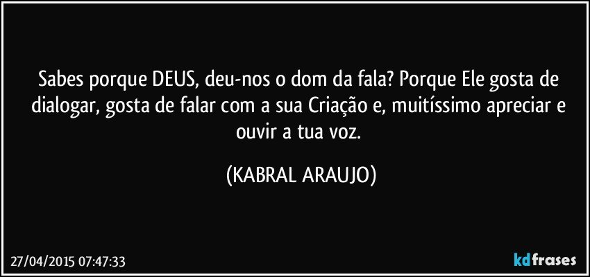 Sabes porque DEUS, deu-nos o dom da fala? Porque Ele gosta de dialogar, gosta de falar com a sua Criação e, muitíssimo apreciar e ouvir a tua voz. (KABRAL ARAUJO)