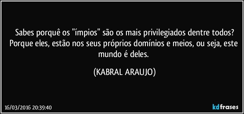 Sabes porquê os "ímpios" são os mais privilegiados dentre todos?
Porque eles, estão nos seus próprios domínios e meios, ou seja, este mundo é deles. (KABRAL ARAUJO)