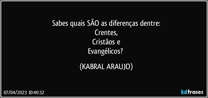 Sabes quais SÃO as diferenças dentre:
Crentes,
Cristãos e
Evangélicos? (KABRAL ARAUJO)