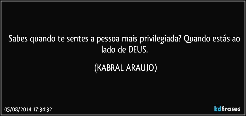 Sabes quando te sentes a pessoa mais privilegiada? Quando estás ao lado de DEUS. (KABRAL ARAUJO)