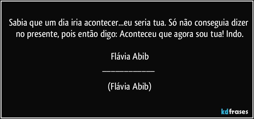 Sabia que um dia iria acontecer...eu seria tua. Só não conseguia dizer no presente, pois então digo: Aconteceu que agora sou tua! Indo.

Flávia Abib
___ (Flávia Abib)