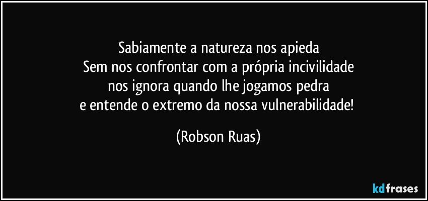 Sabiamente a natureza nos apieda
Sem nos confrontar com a própria incivilidade
nos ignora quando lhe jogamos pedra
e entende o extremo da nossa vulnerabilidade! (Robson Ruas)