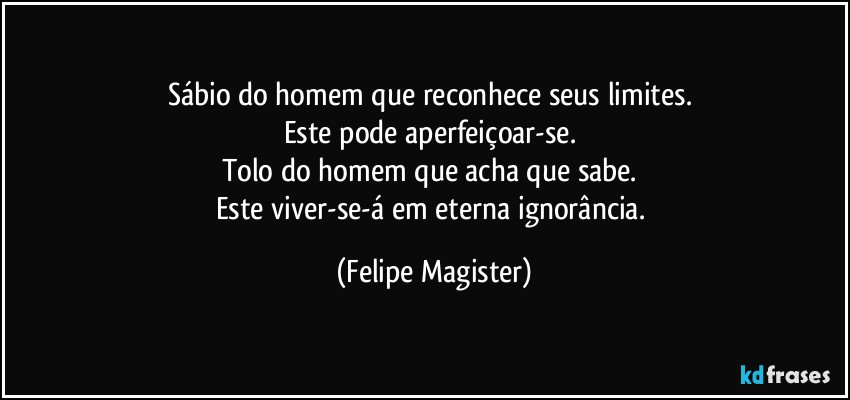 Sábio do homem que reconhece seus limites. 
Este pode aperfeiçoar-se. 
Tolo do homem que acha que sabe. 
Este viver-se-á em eterna ignorância. (Felipe Magister)