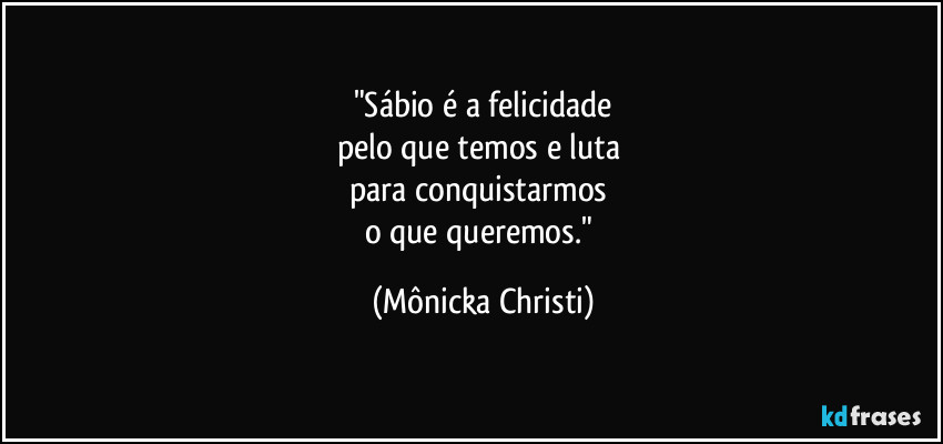 "Sábio é a felicidade
pelo que temos e luta 
para conquistarmos 
o que queremos." (Mônicka Christi)