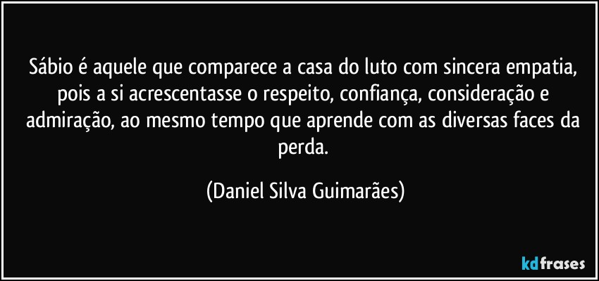 Sábio é aquele que comparece a casa do luto com sincera empatia, pois a si acrescentasse o respeito, confiança, consideração e admiração, ao mesmo tempo que aprende com as diversas faces da perda. (Daniel Silva Guimarães)