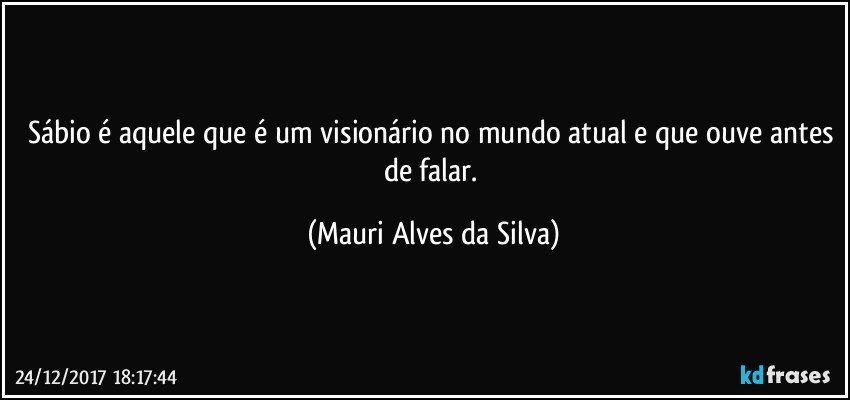 Sábio é aquele que é um visionário no mundo atual e que ouve antes de falar. (Mauri Alves da Silva)