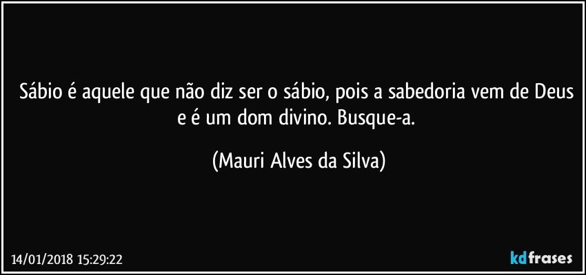 Sábio é aquele que não diz ser o sábio, pois a sabedoria vem de Deus e é um dom divino. Busque-a. (Mauri Alves da Silva)