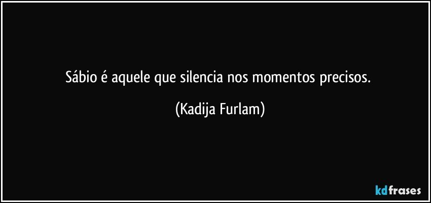 Sábio  é  aquele que silencia nos momentos precisos. (Kadija Furlam)