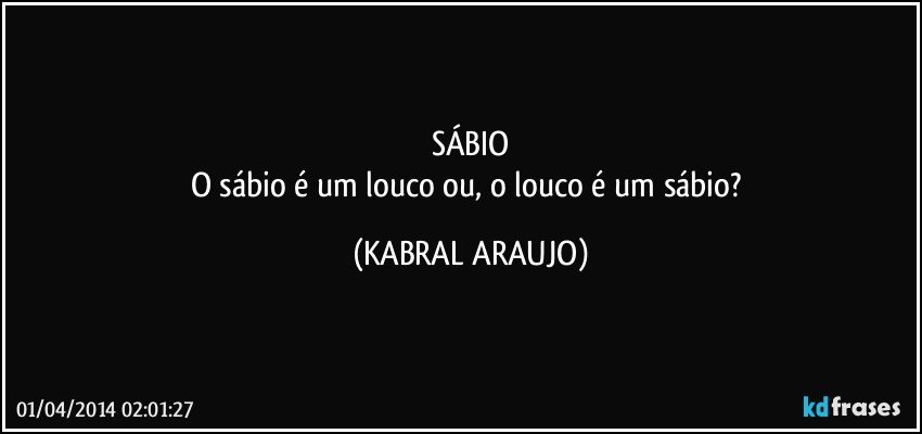 SÁBIO
O sábio é um louco ou, o louco é um sábio? (KABRAL ARAUJO)