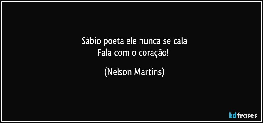 Sábio poeta ele nunca se cala
Fala com o coração! (Nelson Martins)