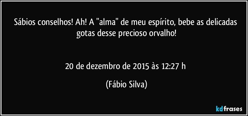 Sábios conselhos! Ah! A  "alma" de meu espírito, bebe as delicadas gotas desse precioso orvalho!


20 de dezembro de 2015 às 12:27 h (Fábio Silva)