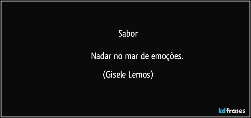 Sabor

                                   Nadar no mar de emoções. (Gisele Lemos)