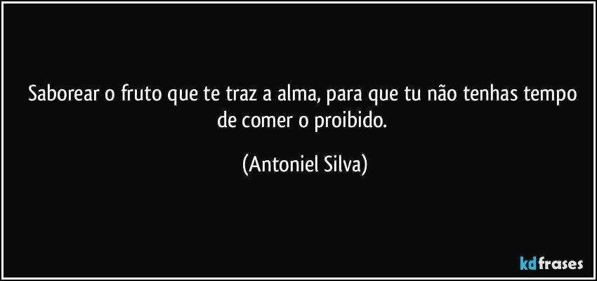 Saborear o fruto que te traz a alma, para que tu não tenhas tempo de comer o proibido. (Antoniel Silva)