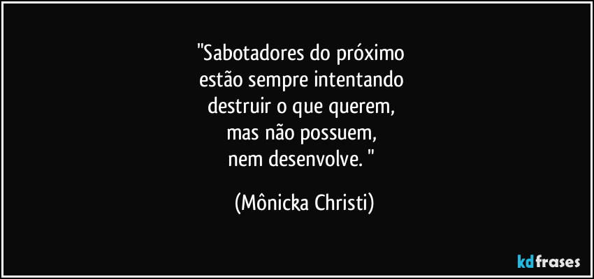 "Sabotadores do próximo 
estão sempre intentando 
destruir o que querem, 
mas não possuem, 
nem desenvolve. " (Mônicka Christi)