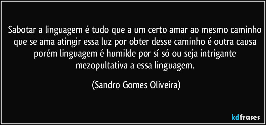 Sabotar a linguagem é tudo que a um certo amar ao mesmo caminho que se ama atingir essa luz por obter desse caminho é outra causa porém linguagem é humilde por sí só ou seja intrigante mezopultativa a essa linguagem. (Sandro Gomes Oliveira)