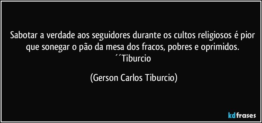 Sabotar a verdade aos seguidores durante os cultos religiosos é pior que sonegar o pão da mesa dos fracos, pobres e oprimidos. ´´Tiburcio (Gerson Carlos Tiburcio)