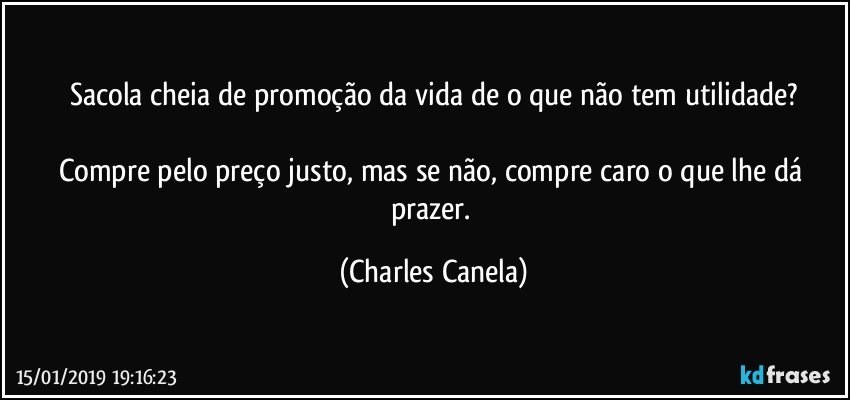 Sacola cheia de promoção da vida de o que não tem utilidade?

Compre pelo preço justo, mas se não, compre caro o que lhe dá prazer. (Charles Canela)