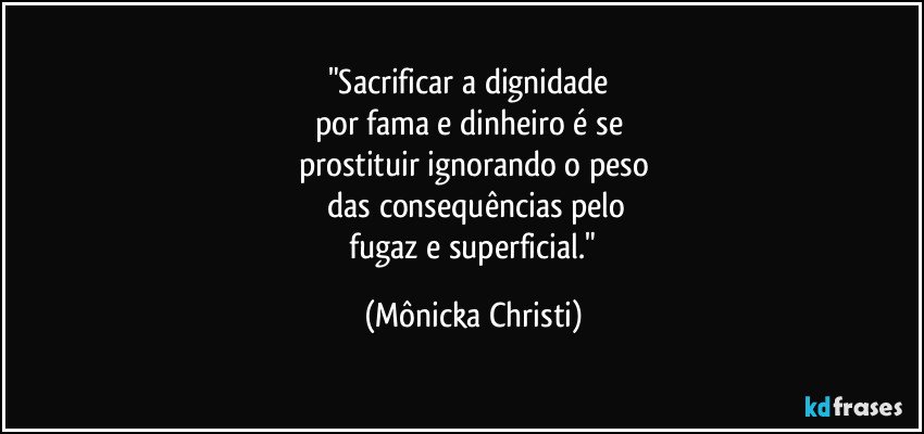 "Sacrificar a dignidade
por fama e dinheiro é se
prostituir ignorando o peso
das consequências pelo
fugaz e superficial." (Mônicka Christi)
