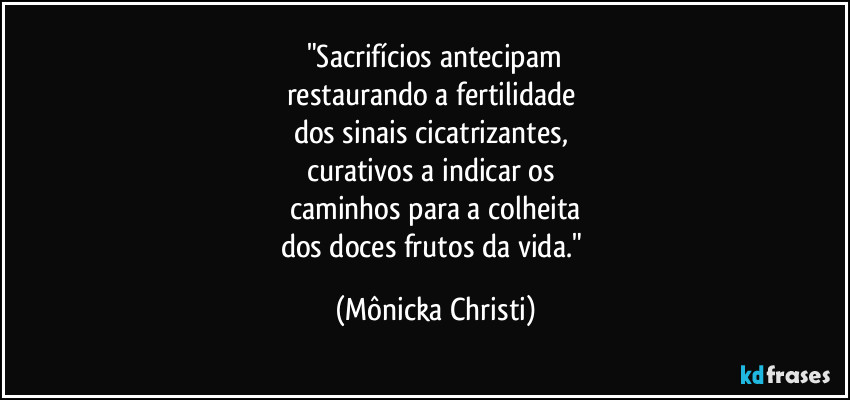 "Sacrifícios antecipam
restaurando a fertilidade 
dos sinais cicatrizantes, 
curativos a indicar os 
caminhos para a colheita
dos doces frutos da vida." (Mônicka Christi)