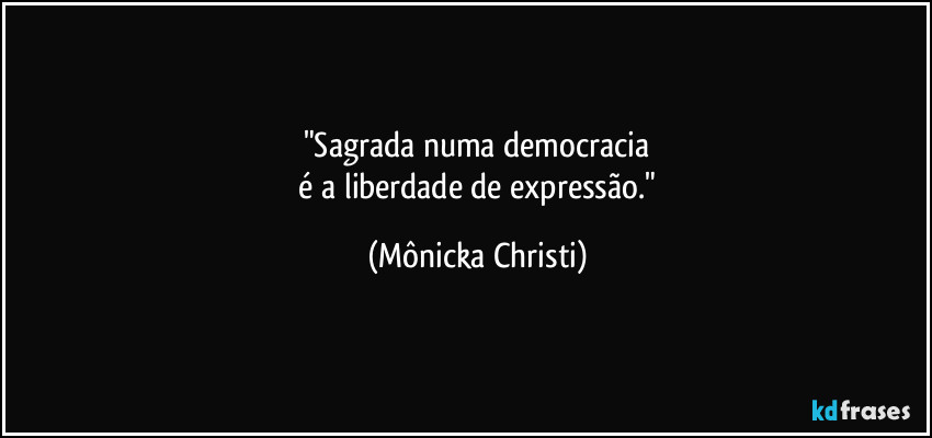 "Sagrada numa democracia
 é a liberdade de expressão." (Mônicka Christi)