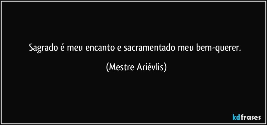 Sagrado é meu encanto e sacramentado meu bem-querer. (Mestre Ariévlis)