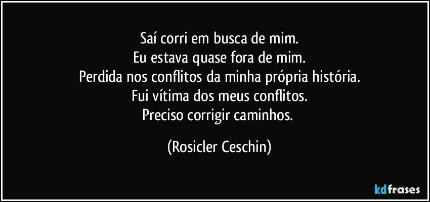 Saí corri em busca de mim.
Eu estava quase fora de mim.
Perdida nos conflitos da minha própria história.
Fui vítima dos meus conflitos.
Preciso corrigir caminhos. (Rosicler Ceschin)