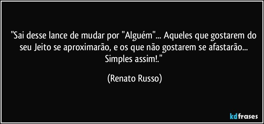 "Sai desse lance de mudar por "Alguém"... Aqueles que gostarem do seu Jeito se aproximarão, e os que não gostarem se afastarão... Simples assim!." (Renato Russo)
