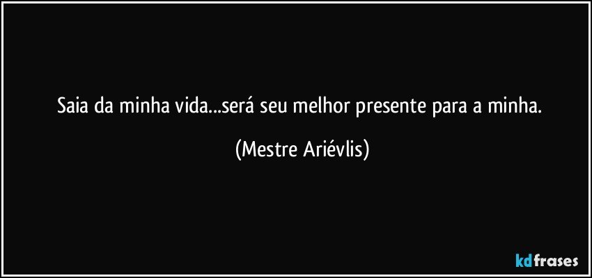 Saia da minha vida...será seu melhor presente para a minha. (Mestre Ariévlis)