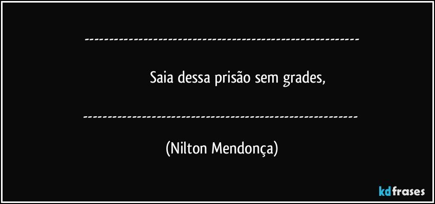 ---

                             Saia dessa prisão sem grades,

--- (Nilton Mendonça)