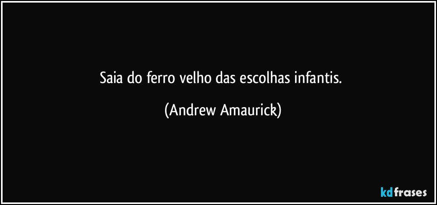 Saia do ferro velho das escolhas infantis. (Andrew Amaurick)