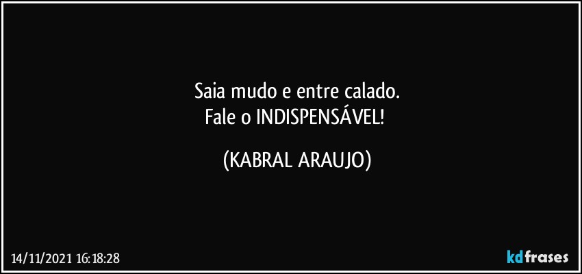 Saia mudo e entre calado.
Fale o INDISPENSÁVEL! (KABRAL ARAUJO)