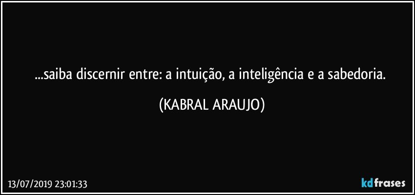 ...saiba discernir entre: a intuição, a inteligência e a sabedoria. (KABRAL ARAUJO)