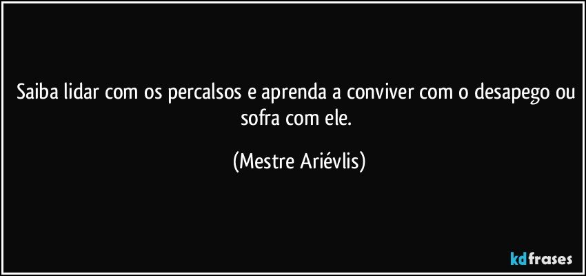 Saiba lidar com os percalsos e aprenda a conviver com o desapego ou sofra com ele. (Mestre Ariévlis)