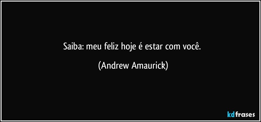 Saiba: meu feliz hoje é estar com você. (Andrew Amaurick)