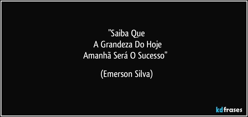 "Saiba Que
 A Grandeza Do Hoje
Amanhã Será O Sucesso" (Emerson Silva)