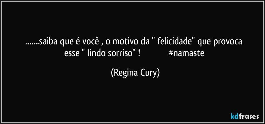 ...saiba que  é  você , o motivo da    " felicidade"  que  provoca  esse "  lindo sorriso" !                                             #namaste (Regina Cury)